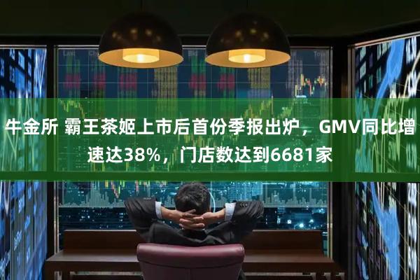 牛金所 霸王茶姬上市后首份季报出炉，GMV同比增速达38%，门店数达到6681家