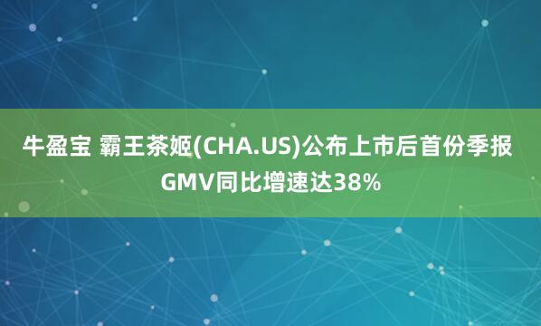 牛盈宝 霸王茶姬(CHA.US)公布上市后首份季报 GMV同比增速达38%