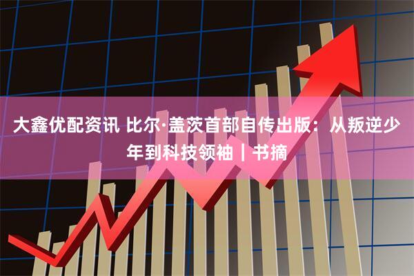 大鑫优配资讯 比尔·盖茨首部自传出版：从叛逆少年到科技领袖｜书摘