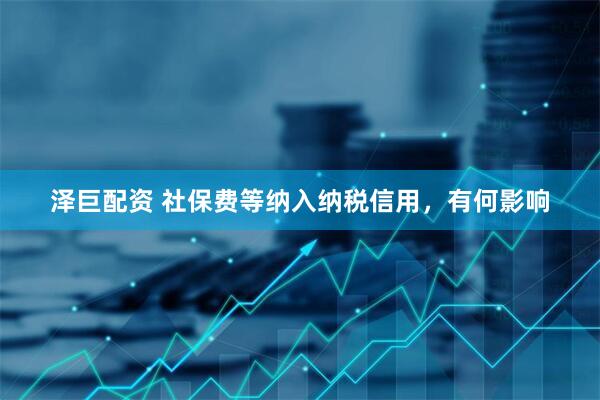 泽巨配资 社保费等纳入纳税信用，有何影响