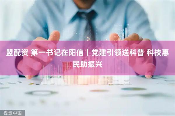 盟配资 第一书记在阳信｜党建引领送科普 科技惠民助振兴