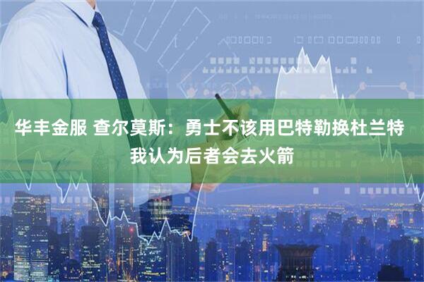华丰金服 查尔莫斯：勇士不该用巴特勒换杜兰特 我认为后者会去火箭