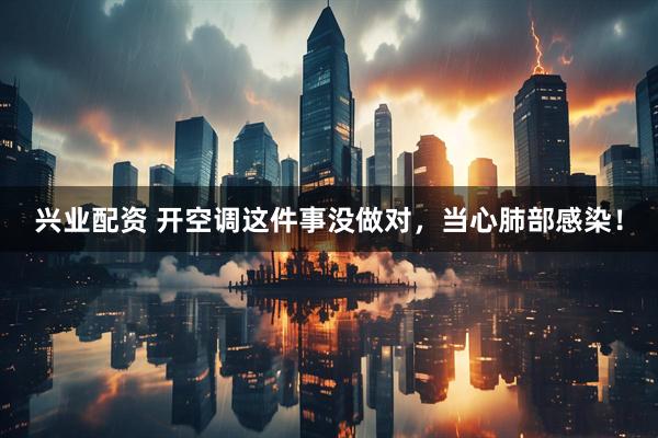 兴业配资 开空调这件事没做对，当心肺部感染！