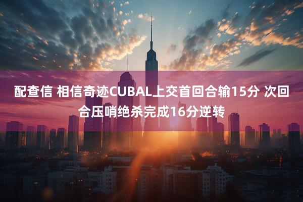 配查信 相信奇迹CUBAL上交首回合输15分 次回合压哨绝杀完成16分逆转