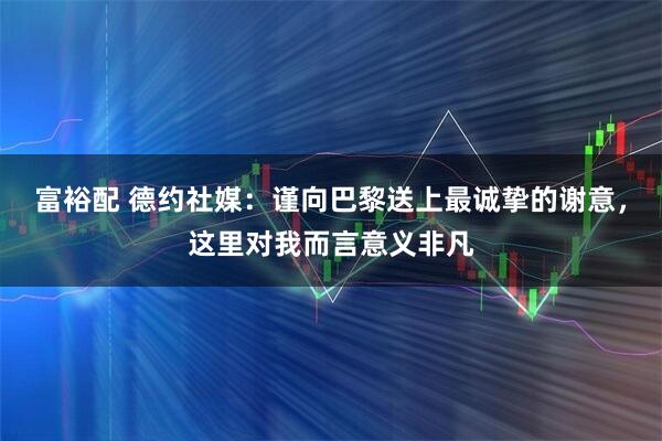 富裕配 德约社媒：谨向巴黎送上最诚挚的谢意，这里对我而言意义非凡