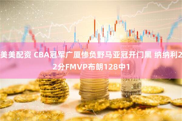 美美配资 CBA冠军广厦惨负野马亚冠开门黑 纳纳利22分FMVP布朗128中1