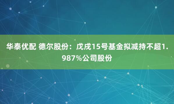 华泰优配 德尔股份：戊戌15号基金拟减持不超1.987%公司股份