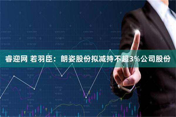 睿迎网 若羽臣：朗姿股份拟减持不超3%公司股份