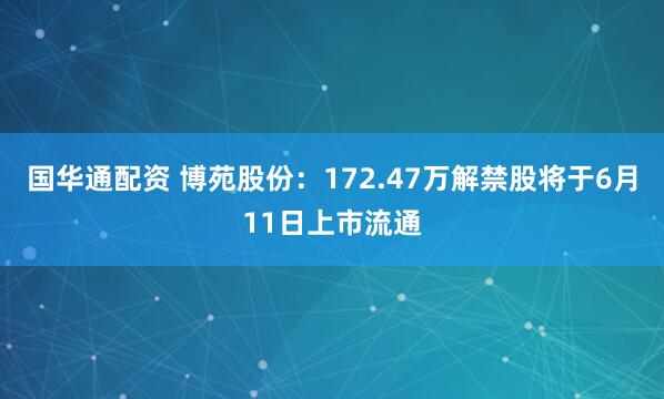 国华通配资 博苑股份：172.47万解禁股将于6月11日上市流通