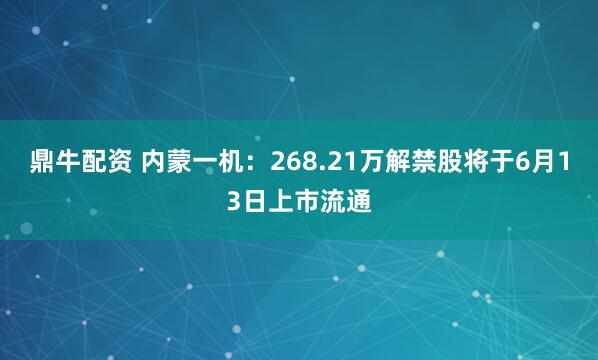 鼎牛配资 内蒙一机：268.21万解禁股将于6月13日上市流通