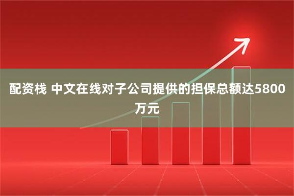 配资栈 中文在线对子公司提供的担保总额达5800万元