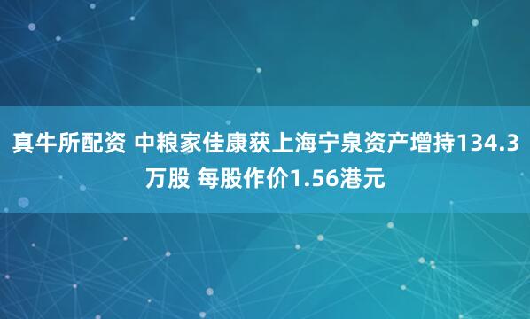 真牛所配资 中粮家佳康获上海宁泉资产增持134.3万股 每股作价1.56港元