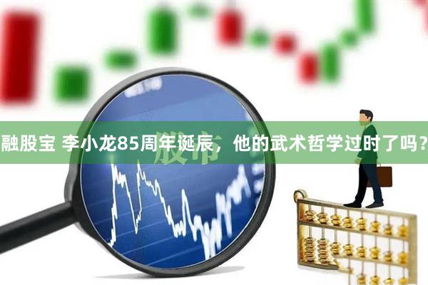 融股宝 李小龙85周年诞辰，他的武术哲学过时了吗？