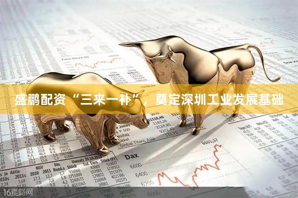 盛鹏配资 “三来一补”，奠定深圳工业发展基础