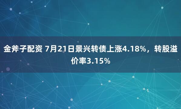 金斧子配资 7月21日景兴转债上涨4.18%，转股溢价率3.15%