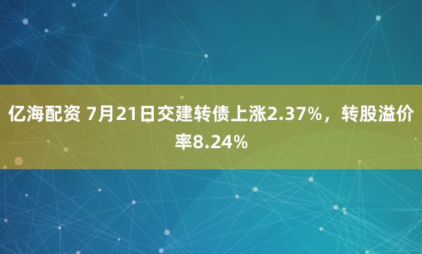 亿海配资 7月21日交建转债上涨2.37%，转股溢价率8.24%