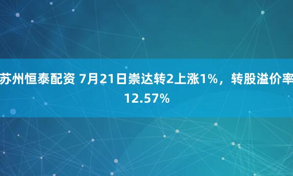 苏州恒泰配资 7月21日崇达转2上涨1%，转股溢价率12.57%