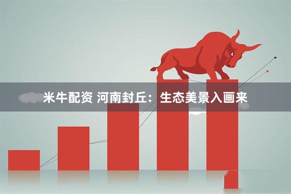 米牛配资 河南封丘：生态美景入画来