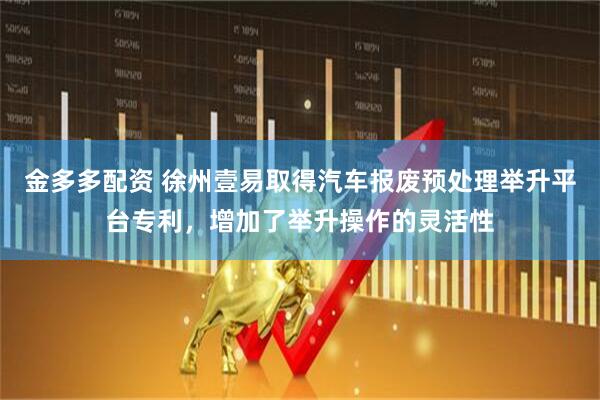 金多多配资 徐州壹易取得汽车报废预处理举升平台专利，增加了举升操作的灵活性