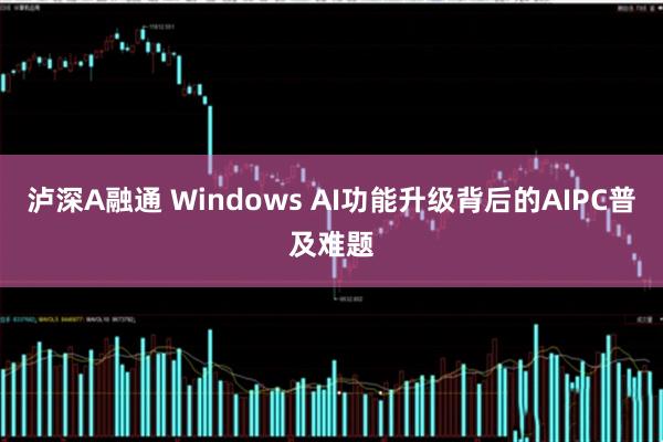 泸深A融通 Windows AI功能升级背后的AIPC普及难题