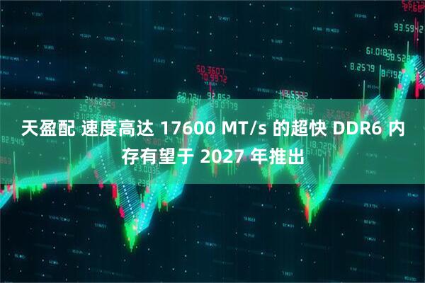 天盈配 速度高达 17600 MT/s 的超快 DDR6 内存有望于 2027 年推出
