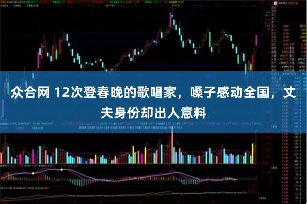 众合网 12次登春晚的歌唱家，嗓子感动全国，丈夫身份却出人意料