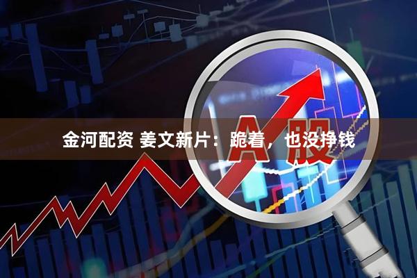 金河配资 姜文新片：跪着，也没挣钱