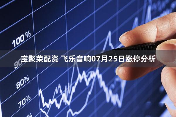 宝聚荣配资 飞乐音响07月25日涨停分析