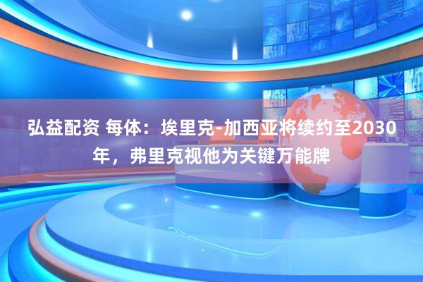 弘益配资 每体：埃里克-加西亚将续约至2030年，弗里克视他为关键万能牌
