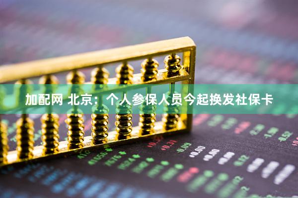 加配网 北京：个人参保人员今起换发社保卡
