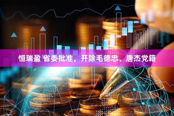 恒瑞盈 省委批准，开除毛德忠、唐杰党籍