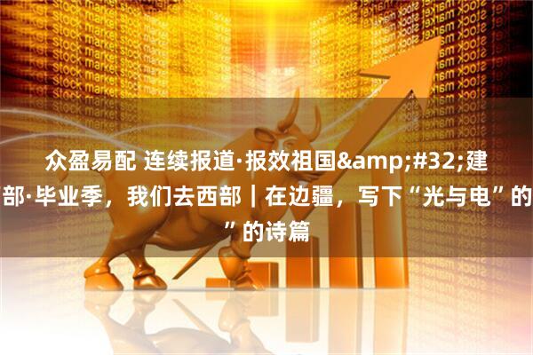 众盈易配 连续报道·报效祖国&#32;建功西部·毕业季，我们去西部｜在边疆，写下“光与电”的诗篇