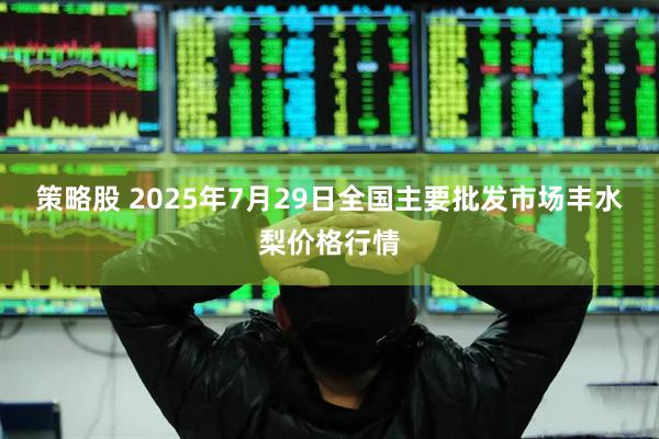 策略股 2025年7月29日全国主要批发市场丰水梨价格行情