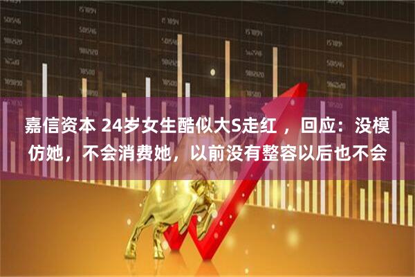 嘉信资本 24岁女生酷似大S走红 ，回应：没模仿她，不会消费她，以前没有整容以后也不会
