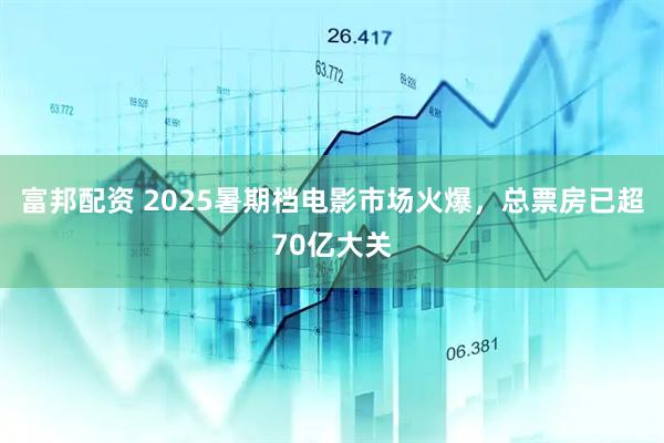 富邦配资 2025暑期档电影市场火爆，总票房已超70亿大关