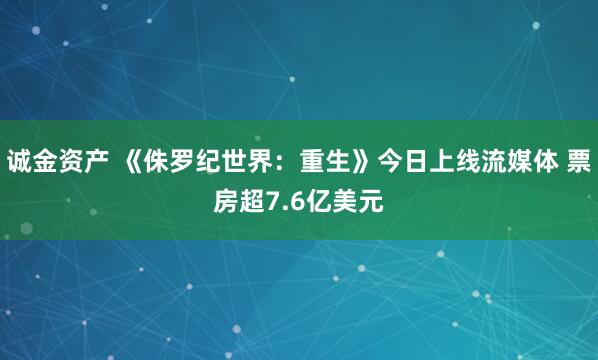 诚金资产 《侏罗纪世界：重生》今日上线流媒体 票房超7.6亿美元