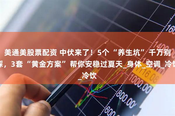 美通美股票配资 中伏来了！5个 “养生坑” 千万别踩，3套 “黄金方案” 帮你安稳过夏天_身体_空调_冷饮
