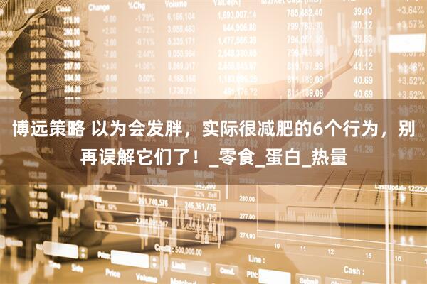 博远策略 以为会发胖，实际很减肥的6个行为，别再误解它们了！_零食_蛋白_热量