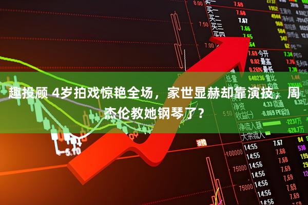 趣投顾 4岁拍戏惊艳全场，家世显赫却靠演技，周杰伦教她钢琴了？