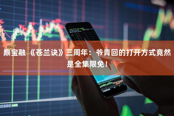 鼎宝融 《苍兰诀》三周年：爷青回的打开方式竟然是全集限免！