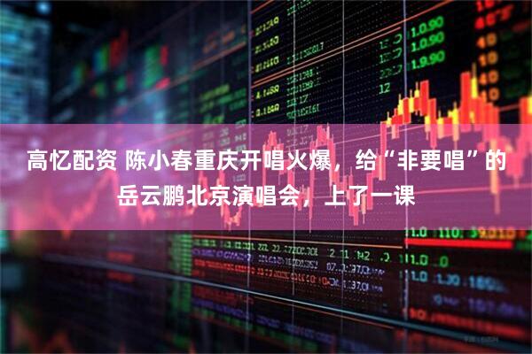 高忆配资 陈小春重庆开唱火爆，给“非要唱”的岳云鹏北京演唱会，上了一课