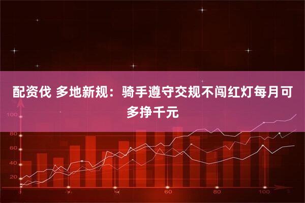 配资伐 多地新规：骑手遵守交规不闯红灯每月可多挣千元