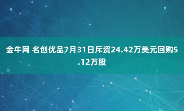 金牛网 名创优品7月31日斥资24.42万美元回购5.12万股