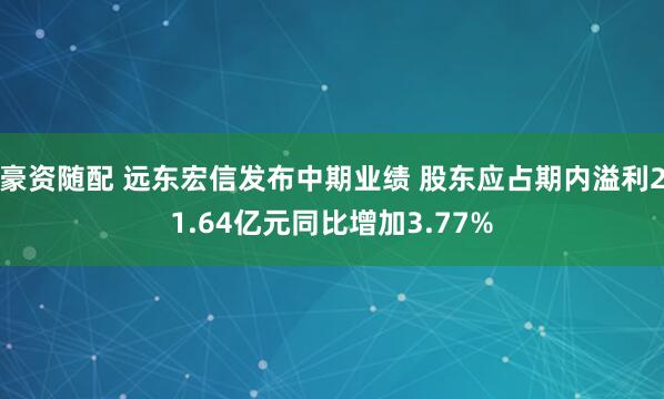 豪资随配 远东宏信发布中期业绩 股东应占期内溢利21.64亿元同比增加3.77%