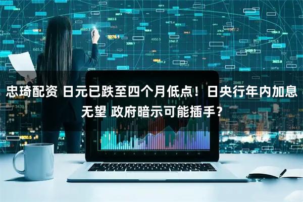 忠琦配资 日元已跌至四个月低点！日央行年内加息无望 政府暗示可能插手？