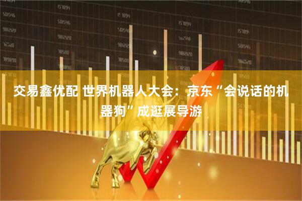 交易鑫优配 世界机器人大会：京东“会说话的机器狗”成逛展导游
