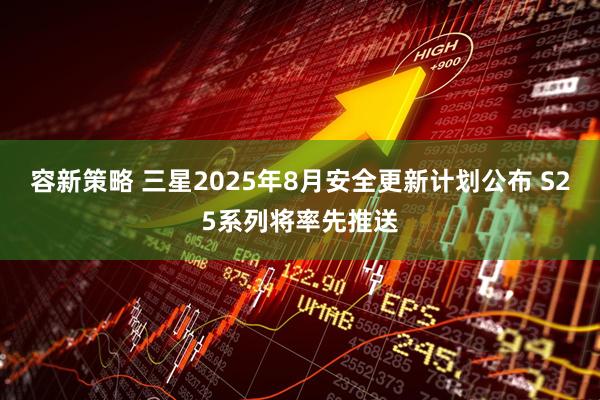 容新策略 三星2025年8月安全更新计划公布 S25系列将率先推送