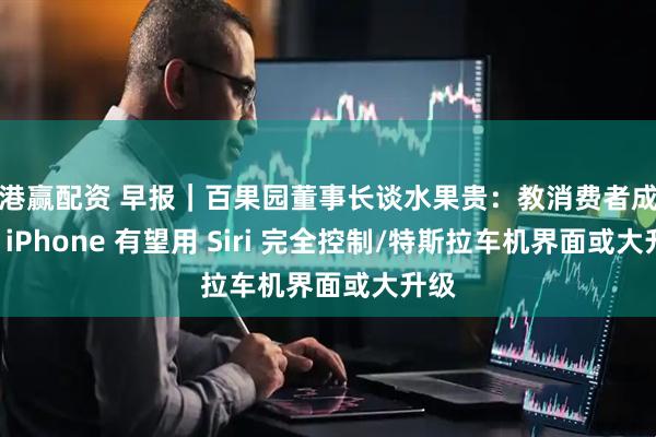 金港赢配资 早报｜百果园董事长谈水果贵：教消费者成熟/曝 iPhone 有望用 Siri 完全控制/特斯拉车机界面或大升级