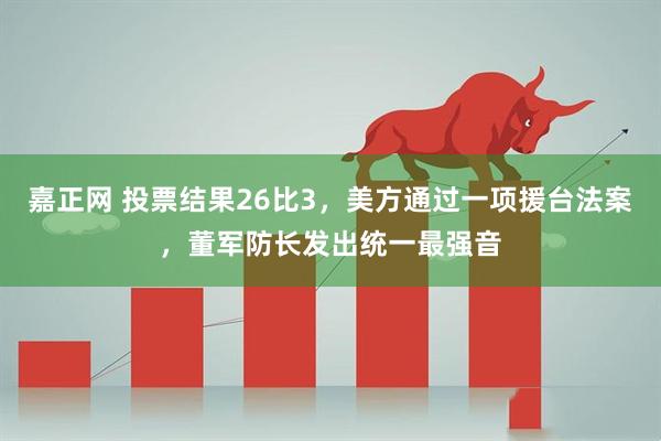 嘉正网 投票结果26比3，美方通过一项援台法案，董军防长发出统一最强音