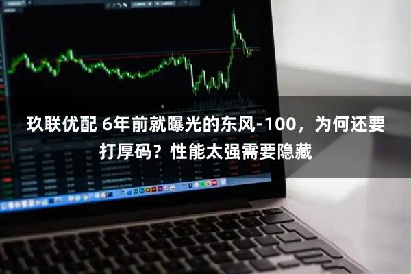 玖联优配 6年前就曝光的东风-100，为何还要打厚码？性能太强需要隐藏